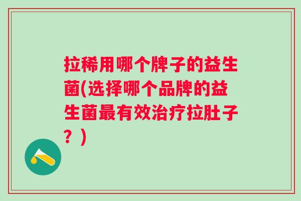 拉稀用哪个牌子的益生菌(选择哪个品牌的益生菌有效拉肚子？)
