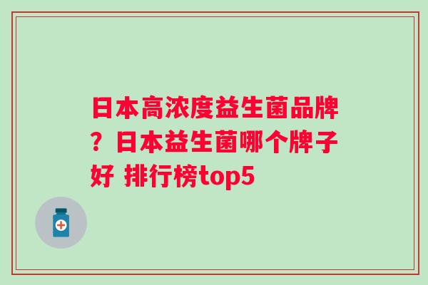 日本高浓度益生菌品牌?日本益生菌哪个牌子好 排行榜top5 日本高浓度益生菌品牌?日本益生菌哪个牌子好 排行榜top5