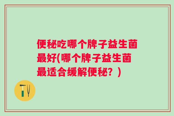 吃哪个牌子益生菌好(哪个牌子益生菌适合缓解？)