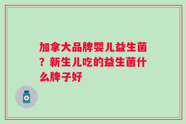 加拿大品牌婴儿益生菌?新生儿吃的益生菌什么牌子好 加拿大品牌婴儿益生菌?新生儿吃的益生菌什么牌子好