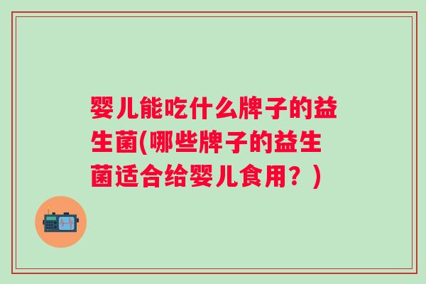 婴儿能吃什么牌子的益生菌(哪些牌子的益生菌适合给婴儿食用?) 婴儿能吃什么牌子的益生菌(哪些牌子的益生菌适合给婴儿食用?)