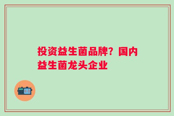 投资益生菌品牌?国内益生菌龙头企业 投资益生菌品牌?国内益生菌龙头企业