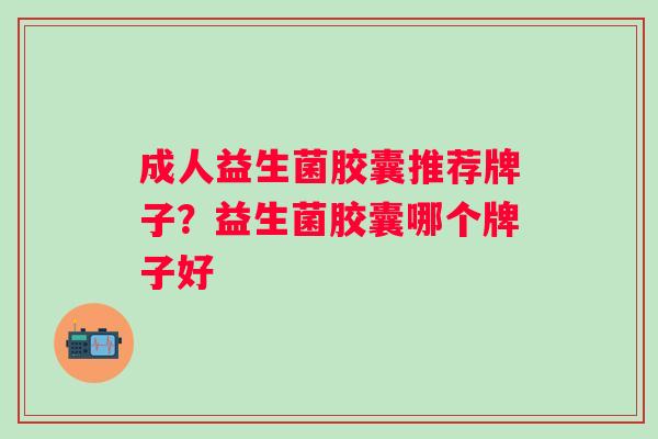 成人益生菌胶囊推荐牌子？益生菌胶囊哪个牌子好