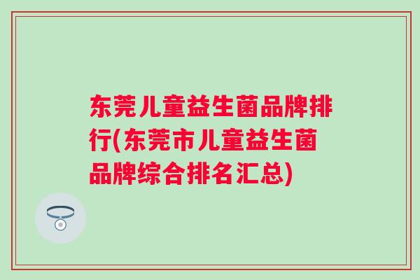 东莞儿童益生菌品牌排行(东莞市儿童益生菌品牌综合排名汇总)