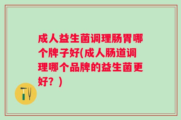 成人益生菌调理肠胃哪个牌子好(成人肠道调理哪个品牌的益生菌更好?) 成人益生菌调理肠胃哪个牌子好(成人肠道调理哪个品牌的益生菌更好?)