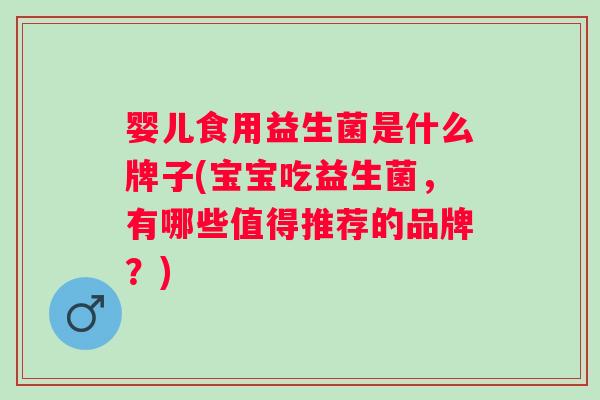 婴儿食用益生菌是什么牌子(宝宝吃益生菌,有哪些值得推荐的品牌?) 婴儿食用益生菌是什么牌子(宝宝吃益生菌,有哪些值得推荐的品牌?)