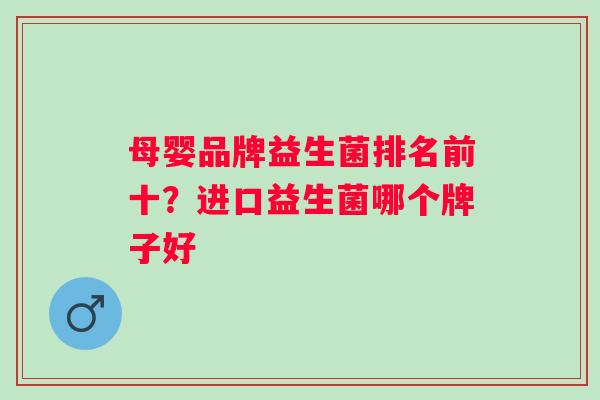 母婴品牌益生菌排名前十？进口益生菌哪个牌子好