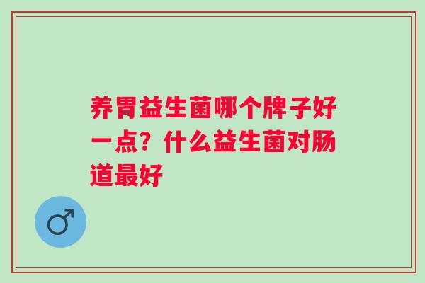 养胃益生菌哪个牌子好一点?什么益生菌对肠道好 养胃益生菌哪个牌子好一点?什么益生菌对肠道好
