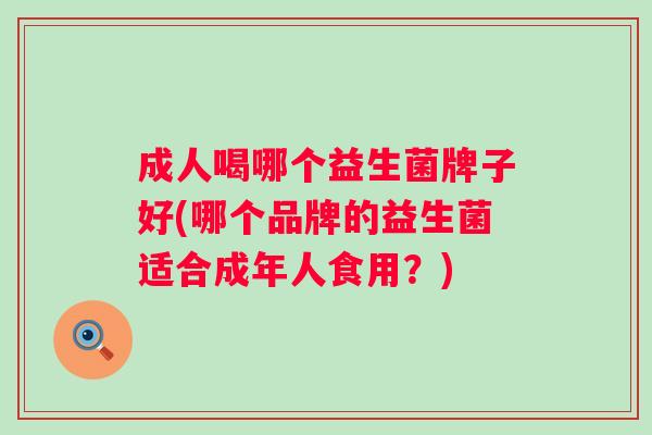 成人喝哪个益生菌牌子好(哪个品牌的益生菌适合成年人食用?) 成人喝哪个益生菌牌子好(哪个品牌的益生菌适合成年人食用?)