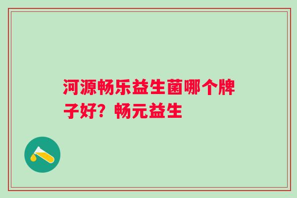 河源畅乐益生菌哪个牌子好？畅元益生