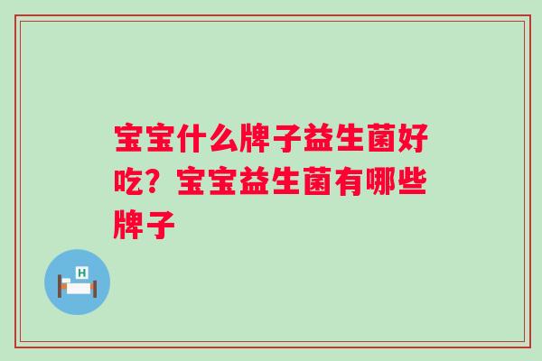 宝宝什么牌子益生菌好吃?宝宝益生菌有哪些牌子 宝宝什么牌子益生菌好吃?宝宝益生菌有哪些牌子
