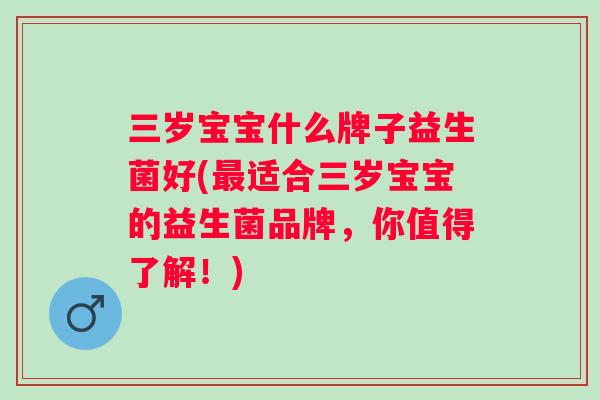 三岁宝宝什么牌子益生菌好(适合三岁宝宝的益生菌品牌，你值得了解！)