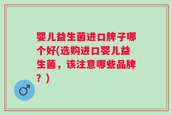 婴儿益生菌进口牌子哪个好(选购进口婴儿益生菌,该注意哪些品牌?) 婴儿益生菌进口牌子哪个好(选购进口婴儿益生菌,该注意哪些品牌?)