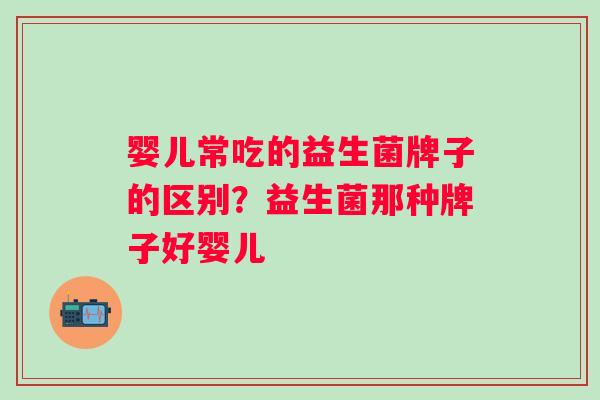 婴儿常吃的益生菌牌子的区别？益生菌那种牌子好婴儿
