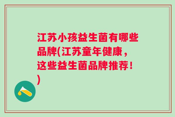 江苏小孩益生菌有哪些品牌(江苏童年健康,这些益生菌品牌推荐!) 江苏小孩益生菌有哪些品牌(江苏童年健康,这些益生菌品牌推荐!)