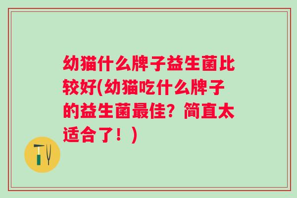 幼猫什么牌子益生菌比较好(幼猫吃什么牌子的益生菌佳？简直太适合了！)