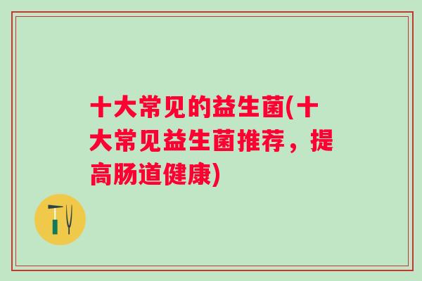 十大常见的益生菌(十大常见益生菌推荐，提高肠道健康)