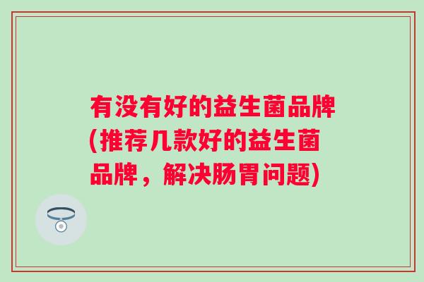 有没有好的益生菌品牌(推荐几款好的益生菌品牌,解决肠胃问题) 有没有好的益生菌品牌(推荐几款好的益生菌品牌,解决肠胃问题)