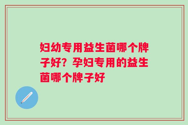 妇幼专用益生菌哪个牌子好?孕妇专用的益生菌哪个牌子好 妇幼专用益生菌哪个牌子好?孕妇专用的益生菌哪个牌子好