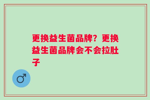更换益生菌品牌？更换益生菌品牌会不会拉肚子