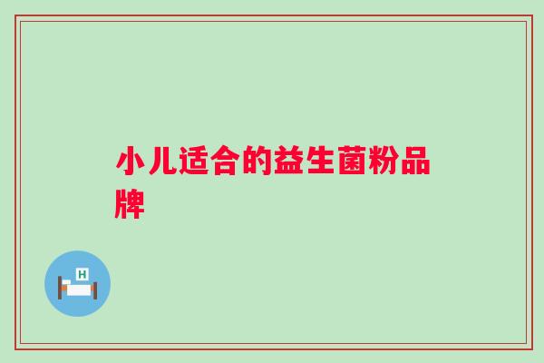 小儿适合的益生菌粉品牌 小儿适合的益生菌粉品牌
