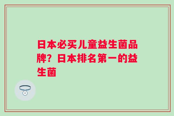 日本必买儿童益生菌品牌?日本排名第一的益生菌 日本必买儿童益生菌品牌?日本排名第一的益生菌