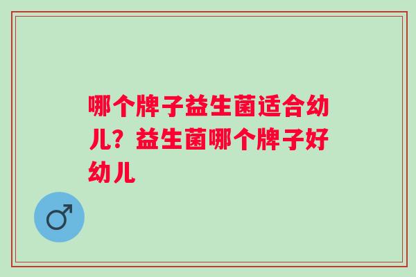 哪个牌子益生菌适合幼儿?益生菌哪个牌子好幼儿 哪个牌子益生菌适合幼儿?益生菌哪个牌子好幼儿