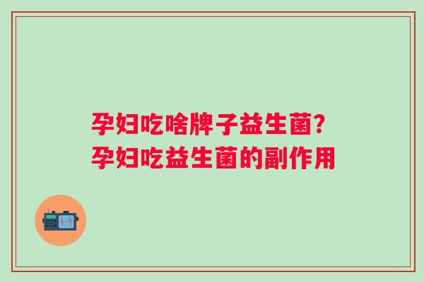 孕妇吃啥牌子益生菌?孕妇吃益生菌的副作用 孕妇吃啥牌子益生菌?孕妇吃益生菌的副作用