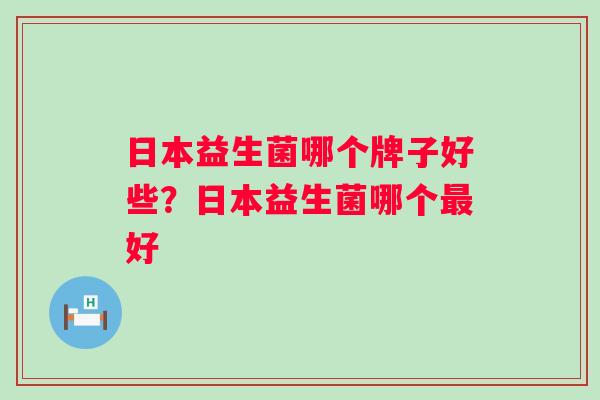 日本益生菌哪个牌子好些？日本益生菌哪个好