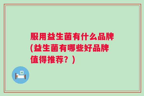 服用益生菌有什么品牌(益生菌有哪些好品牌值得推荐？)