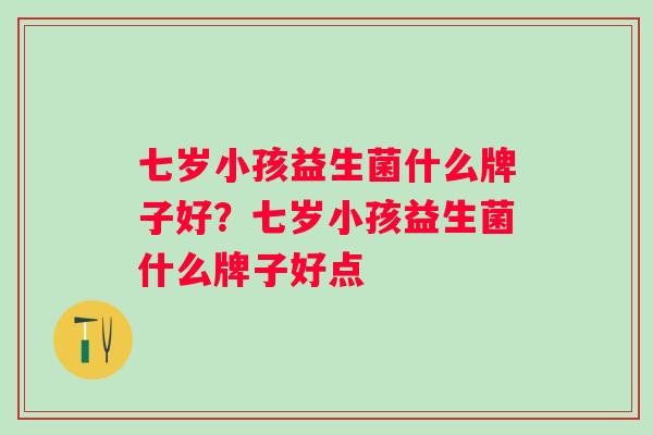七岁小孩益生菌什么牌子好？七岁小孩益生菌什么牌子好点