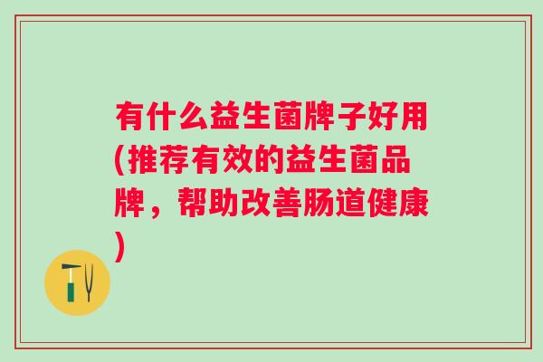 有什么益生菌牌子好用(推荐有效的益生菌品牌，帮助改善肠道健康)