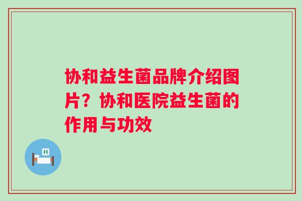协和益生菌品牌介绍图片？协和医院益生菌的作用与功效