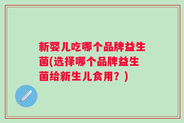 新婴儿吃哪个品牌益生菌(选择哪个品牌益生菌给新生儿食用？)
