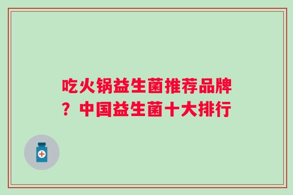 吃火锅益生菌推荐品牌？中国益生菌十大排行