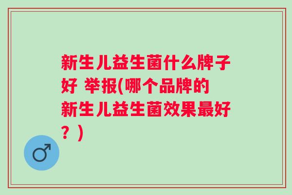 新生儿益生菌什么牌子好 举报(哪个品牌的新生儿益生菌效果好?) 新生儿益生菌什么牌子好 举报(哪个品牌的新生儿益生菌效果好?)