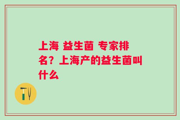 上海 益生菌 专家排名?上海产的益生菌叫什么 上海 益生菌 专家排名?上海产的益生菌叫什么
