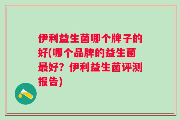 伊利益生菌哪个牌子的好(哪个品牌的益生菌好?伊利益生菌评测报告) 伊利益生菌哪个牌子的好(哪个品牌的益生菌好?伊利益生菌评测报告)