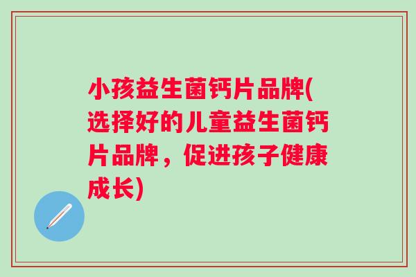 小孩益生菌钙片品牌(选择好的儿童益生菌钙片品牌，促进孩子健康成长)