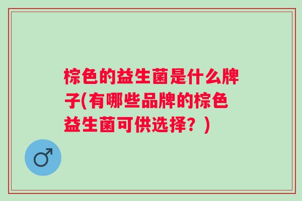 棕色的益生菌是什么牌子(有哪些品牌的棕色益生菌可供选择？)