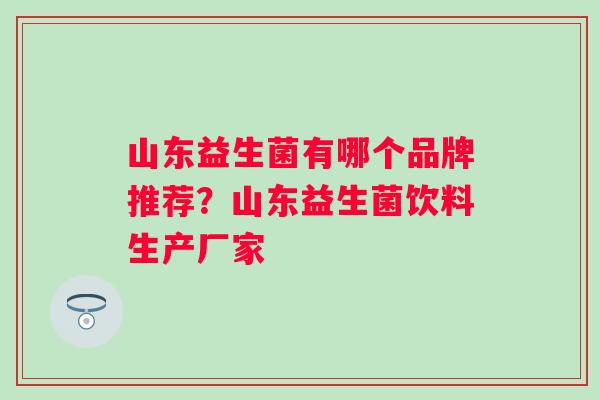 山东益生菌有哪个品牌推荐？山东益生菌饮料生产厂家