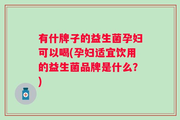 有什牌子的益生菌孕妇可以喝(孕妇适宜饮用的益生菌品牌是什么?) 有什牌子的益生菌孕妇可以喝(孕妇适宜饮用的益生菌品牌是什么?)