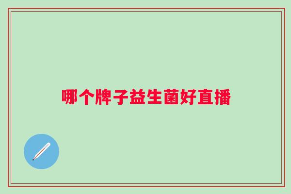 哪个牌子益生菌好直播 哪个牌子益生菌好直播