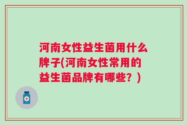 河南女性益生菌用什么牌子(河南女性常用的益生菌品牌有哪些？)