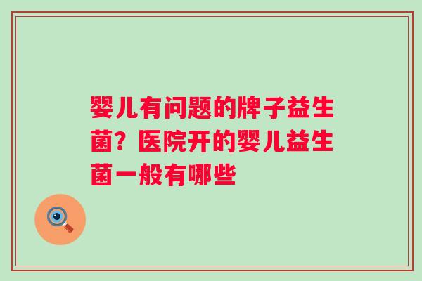 婴儿有问题的牌子益生菌?医院开的婴儿益生菌一般有哪些 婴儿有问题的牌子益生菌?医院开的婴儿益生菌一般有哪些