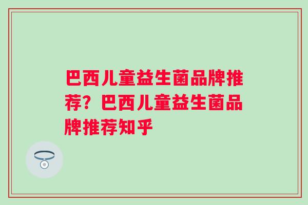 巴西儿童益生菌品牌推荐？巴西儿童益生菌品牌推荐知乎
