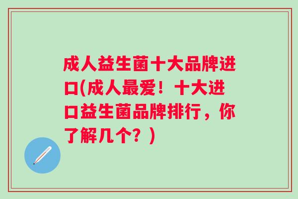 成人益生菌十大品牌进口(成人爱！十大进口益生菌品牌排行，你了解几个？)