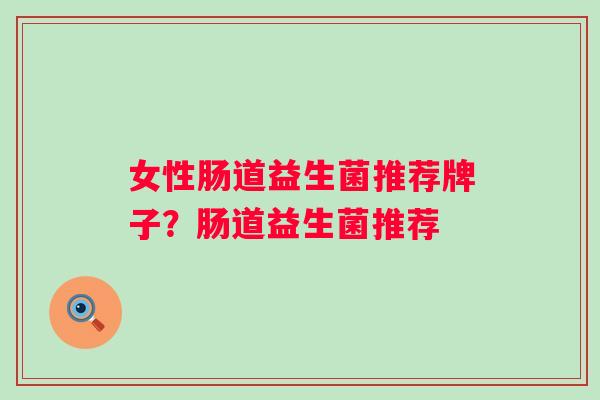 女性肠道益生菌推荐牌子？肠道益生菌推荐