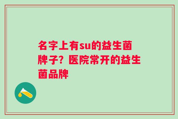 名字上有su的益生菌牌子？医院常开的益生菌品牌