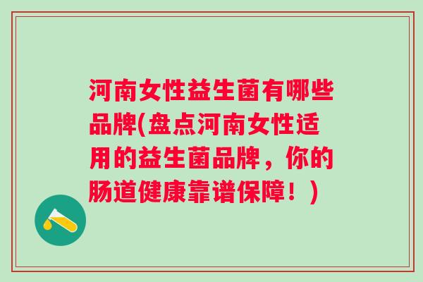 河南女性益生菌有哪些品牌(盘点河南女性适用的益生菌品牌,你的肠道健康靠谱保障!) 河南女性益生菌有哪些品牌(盘点河南女性适用的益生菌品牌,你的肠道健康靠谱保障!)